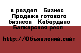  в раздел : Бизнес » Продажа готового бизнеса . Кабардино-Балкарская респ.